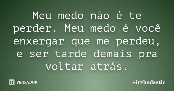 Meu medo não é te perder. Meu medo é você enxergar que me perdeu, e ser tarde demais pra voltar atrás.... Frase de SirFhodastic.