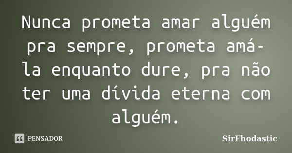 Nunca prometa amar alguém pra sempre, prometa amá-la enquanto dure, pra não ter uma dívida eterna com alguém.... Frase de SirFhodastic.