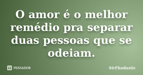 O amor é o melhor remédio pra separar duas pessoas que se odeiam.... Frase de SirFhodastic.