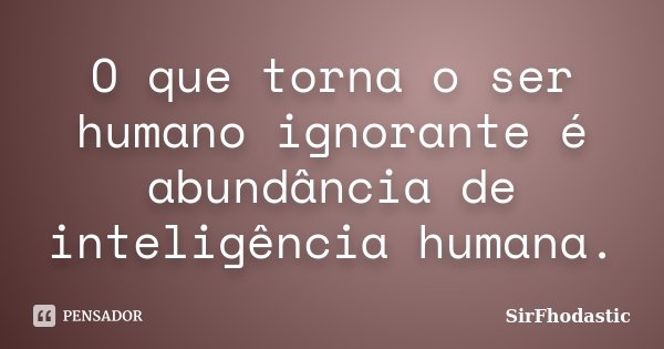 O que torna o ser humano ignorante é abundância de inteligência humana.... Frase de SirFhodastic.