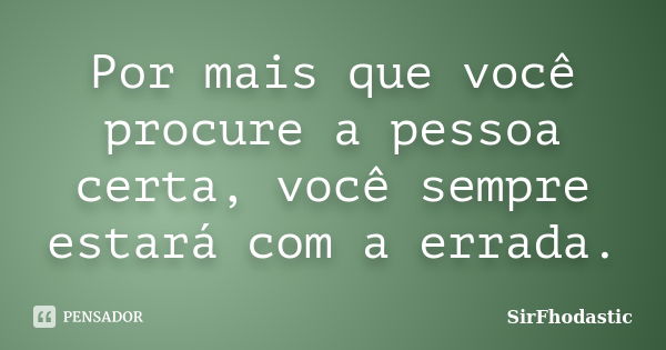 Por mais que você procure a pessoa certa, você sempre estará com a errada.... Frase de SirFhodastic.