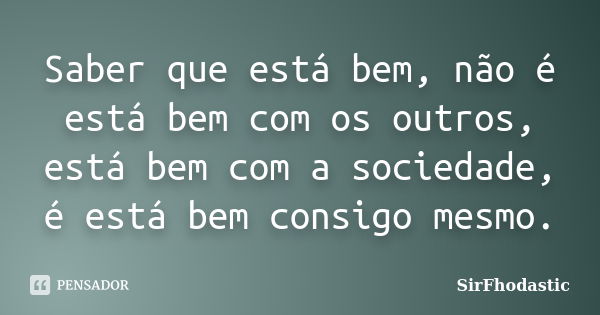 Saber que está bem, não é está bem com os outros, está bem com a sociedade, é está bem consigo mesmo.... Frase de SirFhodastic.