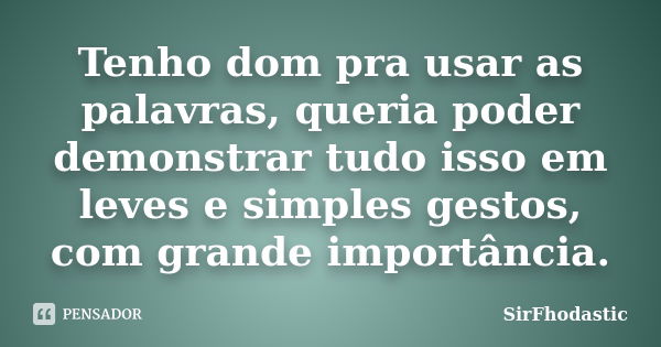 Tenho dom pra usar as palavras, queria poder demonstrar tudo isso em leves e simples gestos, com grande importância.... Frase de SirFhodastic.