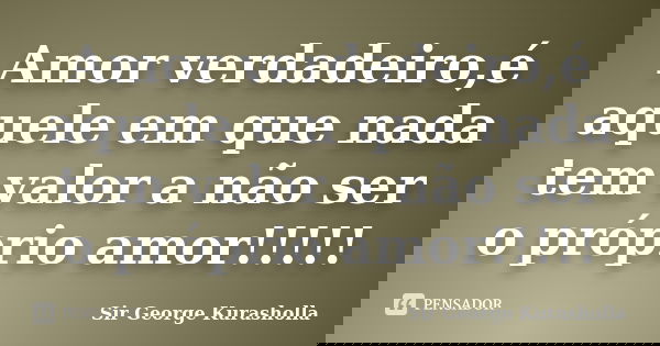 Amor verdadeiro,é aquele em que nada tem valor a não ser o próprio amor!!!!!... Frase de Sir George Kurasholla.