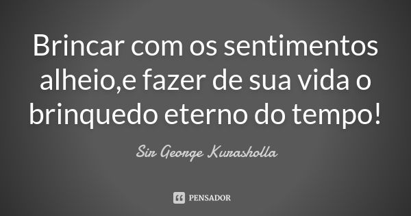 Brincar com os sentimentos alheio,e fazer de sua vida o brinquedo eterno do tempo!... Frase de Sir George Kurasholla.