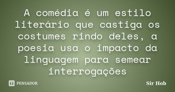 A comédia é um estilo literário que castiga os costumes rindo deles, a poesia usa o impacto da linguagem para semear interrogações... Frase de Sir.Hob.