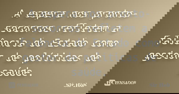 A espera nos pronto-socorros refletem a falência do Estado como gestor de políticas de saúde.... Frase de Sir.Hob.
