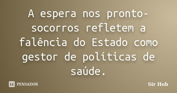 A espera nos pronto-socorros refletem a falência do Estado como gestor de políticas de saúde.... Frase de Sir.Hob.