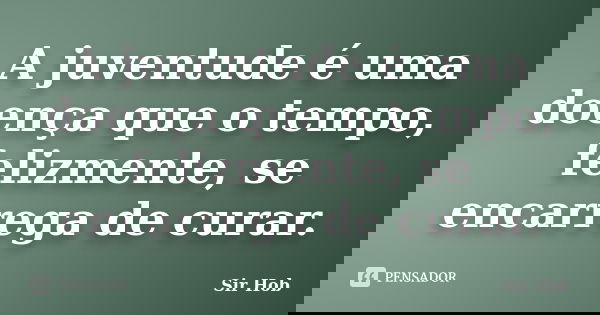 A juventude é uma doença que o tempo, felizmente, se encarrega de curar.... Frase de Sir.Hob.