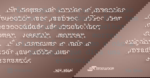 Em tempo de crise é preciso investir nos pobres. Eles tem necessidade de trabalhar, comer, vestir, morrer, viajar. É o consumo e não a produção que dita uma eco... Frase de Sir.Hob.