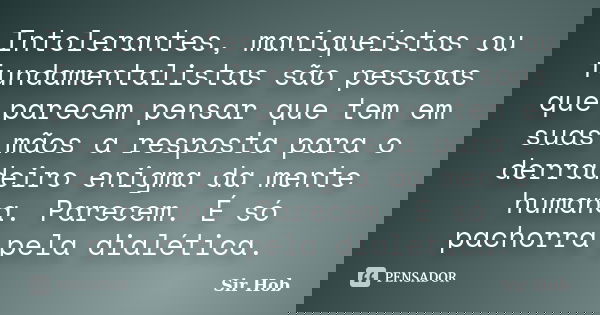 Intolerantes, maniqueístas ou fundamentalistas são pessoas que parecem pensar que tem em suas mãos a resposta para o derradeiro enigma da mente humana. Parecem.... Frase de Sir.Hob.