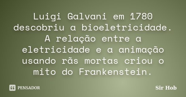 Luigi Galvani em 1780 descobriu a bioeletricidade. A relação entre a eletricidade e a animação usando rãs mortas criou o mito do Frankenstein.... Frase de Sir.Hob.