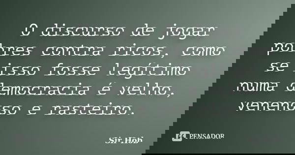 O discurso de jogar pobres contra ricos, como se isso fosse legítimo numa democracia é velho, venenoso e rasteiro.... Frase de Sir.Hob.