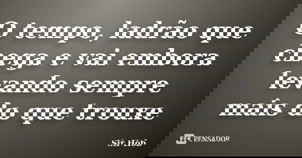 O tempo, ladrão que chega e vai embora levando sempre mais do que trouxe... Frase de Sir.Hob.