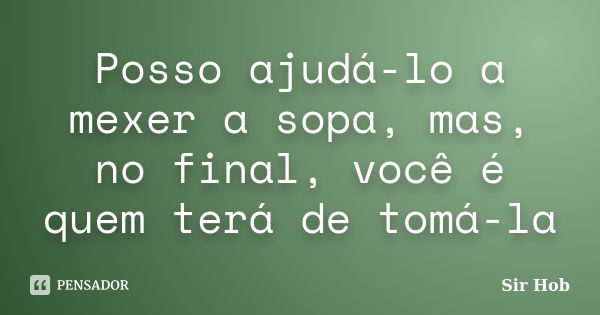 Posso ajudá-lo a mexer a sopa, mas, no final, você é quem terá de tomá-la... Frase de Sir.Hob.