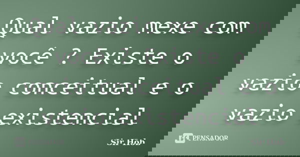 Qual vazio mexe com você ? Existe o vazio conceitual e o vazio existencial... Frase de Sir.Hob.