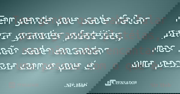 Tem gente que sabe falar para grandes platéias, mas não sabe encantar uma pessoa com o que é.... Frase de Sir.Hob.