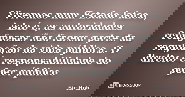 Vivemos num Estado laico, isto é, as autoridades religiosas não fazem parte da regulação da vida pública. O direito é responsabilidade do poder público... Frase de Sir.Hob.