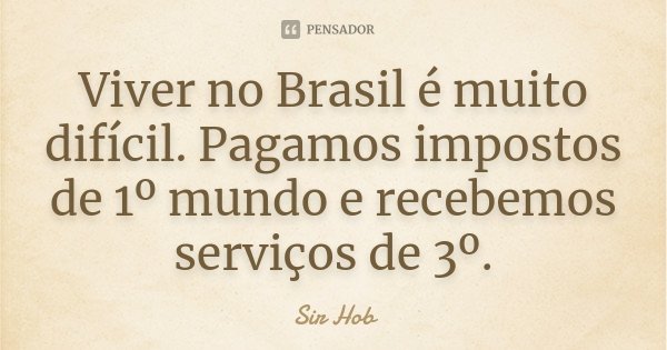 Viver no Brasil é muito difícil. Pagamos impostos de 1º mundo e recebemos serviços de 3º.... Frase de Sir.Hob.