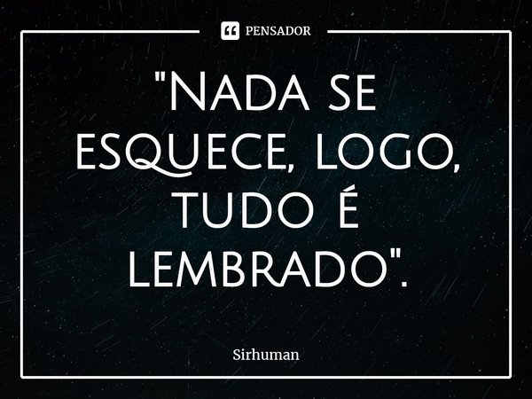 ⁠"Nada se esquece, logo, tudo é lembrado".... Frase de Sirhuman.