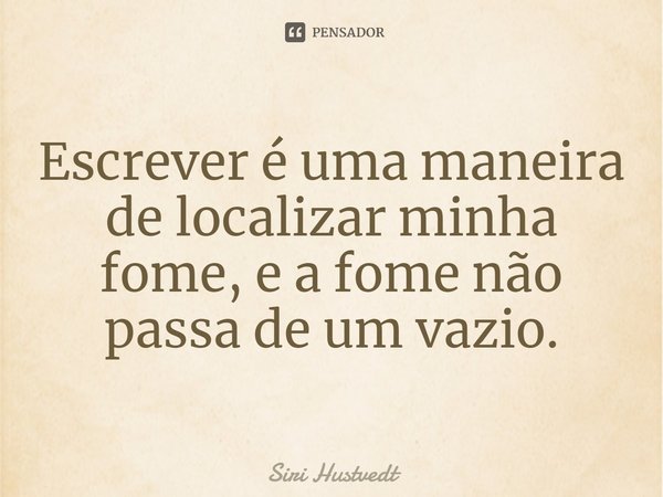 Escrever ⁠é uma maneira de localizar minha fome, e a fome não passa de um vazio.... Frase de Siri Hustvedt.