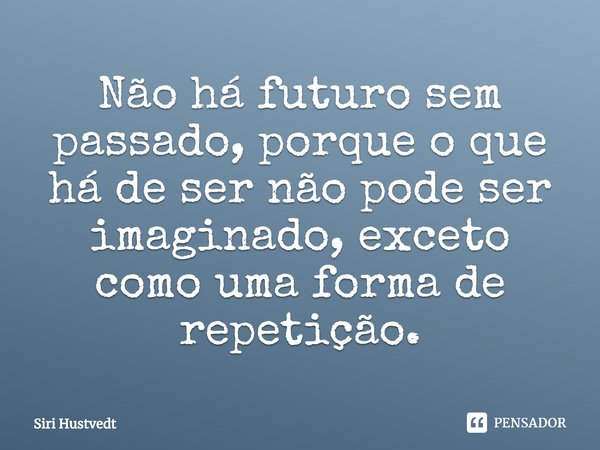 ⁠Não há futuro sem passado, porque o que há de ser não pode ser imaginado, exceto como uma forma de repetição.... Frase de Siri Hustvedt.