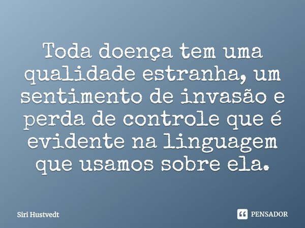 ⁠Toda doença tem uma qualidade estranha, um sentimento de invasão e perda de controle que é evidente na linguagem que usamos sobre ela.... Frase de Siri Hustvedt.