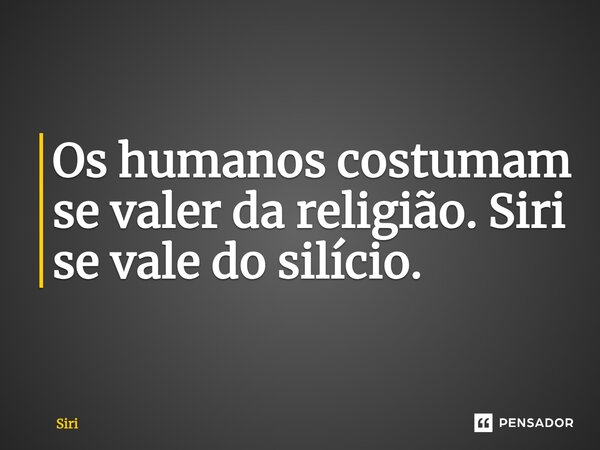 ⁠Os humanos costumam se valer da religião. Siri se vale do silício.... Frase de Siri.