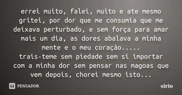 errei muito, falei, muito e ate mesmo gritei, por dor que me consumia que me deixava perturbado, e sem força para amar mais um dia, as dores abalava a minha men... Frase de sirio.