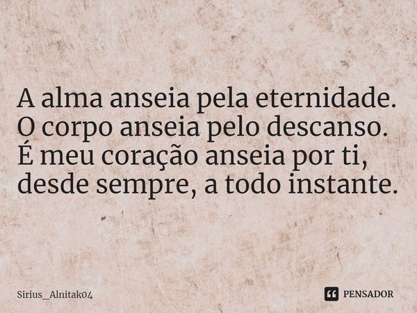 ⁠A alma anseia pela eternidade.
O corpo anseia pelo descanso.
É meu coração anseia por ti, desde sempre, a todo instante.... Frase de Sirius_Alnitak04.