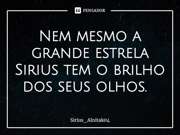 Nem mesmo a grande estrela Sirius tem o brilho dos seus olhos. ⁠... Frase de Sirius_Alnitak04.