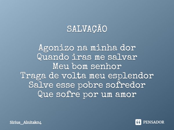 ⁠SALVAÇÃO Agonizo na minha dor
Quando iras me salvar
Meu bom senhor
Traga de volta meu esplendor
Salve esse pobre sofredor
Que sofre por um amor... Frase de Sirius_Alnitak04.