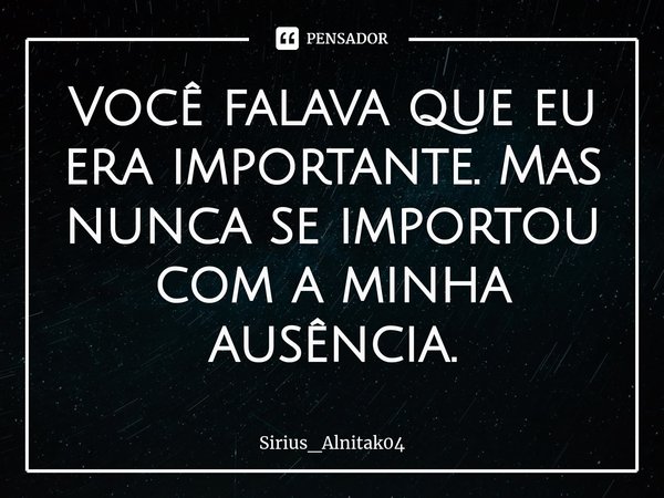 Você falava que eu era importante. Mas nunca se importou com a minha ausência.... Frase de Sirius_Alnitak04.