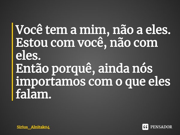 ⁠Você tem a mim, não a eles.
Estou com você, não com eles.
Então porquê, ainda nós importamos com o que eles falam.... Frase de Sirius_Alnitak04.