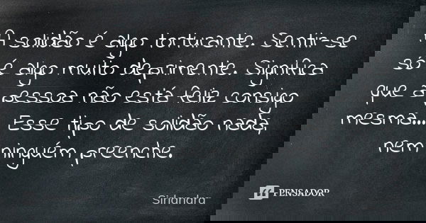 A solidão é algo torturante. Sentir-se só é algo muito deprimente. Significa que a pessoa não está feliz consigo mesma.... Esse tipo de solidão nada, nem ningué... Frase de Sirlandra.