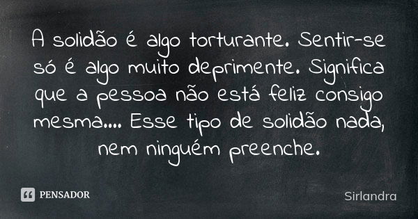 A solidão é algo torturante. Sentir-se só é algo muito deprimente. Significa que a pessoa não está feliz consigo mesma.... Esse tipo de solidão nada, nem ningué... Frase de Sirlandra.