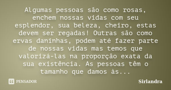 Algumas pessoas são como rosas, enchem nossas vidas com seu esplendor, sua beleza, cheiro, estas devem ser regadas! Outras são como ervas daninhas, podem até fa... Frase de Sirlandra.