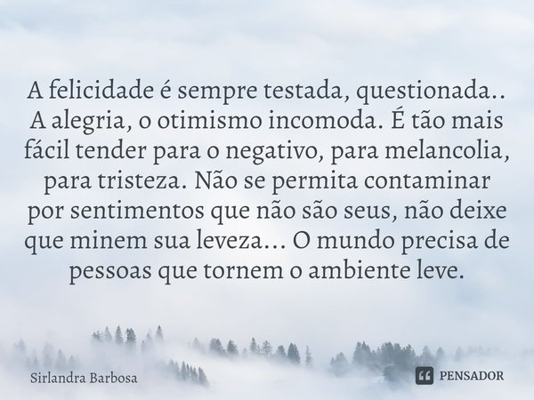 ⁠A felicidade é sempre testada, questionada.. A alegria, o otimismo incomoda. É tão mais fácil tender para o negativo, para melancolia, para tristeza. Não se pe... Frase de Sirlandra Barbosa.