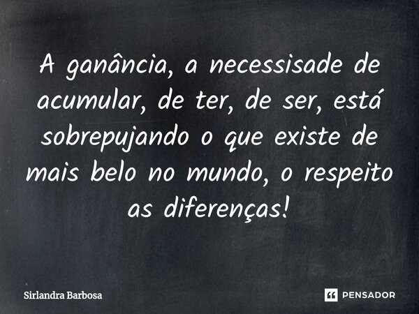 ⁠A ganância, a necessisade de acumular, de ter, de ser, está sobrepujando o que existe de mais belo no mundo, o respeito as diferenças!... Frase de Sirlandra Barbosa.