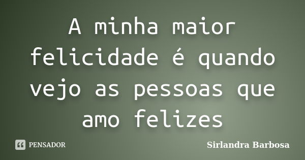 A minha maior felicidade é quando vejo as pessoas que amo felizes... Frase de Sirlandra Barbosa.