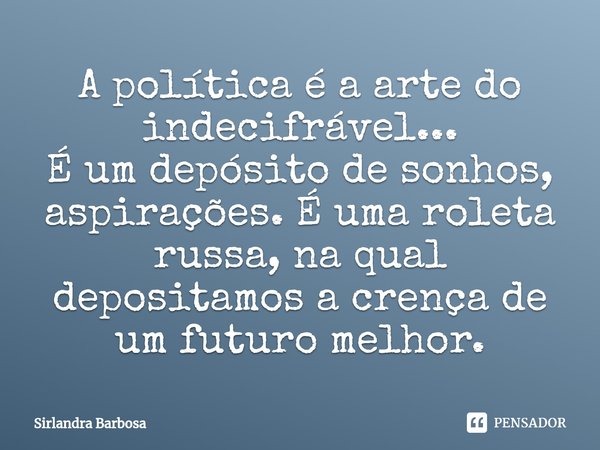 ⁠A política é a arte do indecifrável...
É um depósito de sonhos, aspirações. É uma roleta russa, na qual depositamos a crença de um futuro melhor.... Frase de Sirlandra Barbosa.