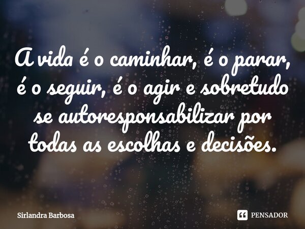 ⁠A vida é o caminhar, é o parar, é o seguir, é o agir e sobretudo se autoresponsabilizar por todas as escolhas e decisões.... Frase de Sirlandra Barbosa.