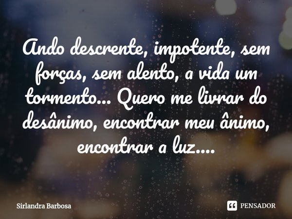 ⁠Ando descrente, impotente, sem forças, sem alento, a vida um tormento... Quero me livrar do desânimo, encontrar meu ânimo, encontrar a luz....... Frase de Sirlandra Barbosa.