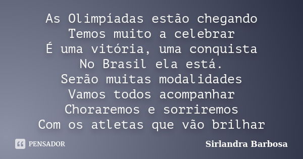 As Olimpíadas estão chegando Temos muito a celebrar É uma vitória, uma conquista No Brasil ela está. Serão muitas modalidades Vamos todos acompanhar Choraremos ... Frase de Sirlandra Barbosa.