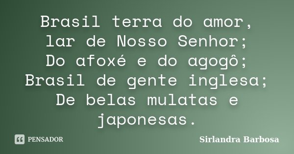 Brasil terra do amor, lar de Nosso Senhor; Do afoxé e do agogô; Brasil de gente inglesa; De belas mulatas e japonesas.... Frase de Sirlandra Barbosa.