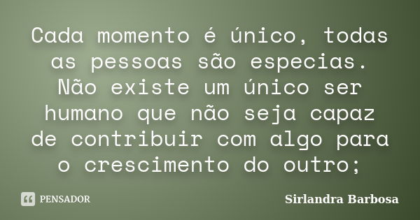 Cada momento é único, todas as pessoas são especias. Não existe um único ser humano que não seja capaz de contribuir com algo para o crescimento do outro;... Frase de Sirlandra Barbosa.