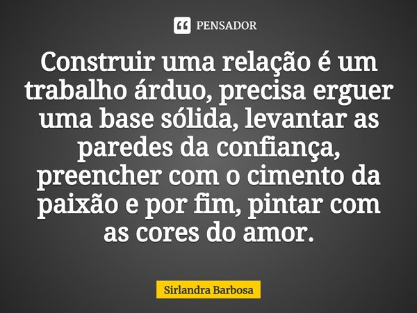 ⁠Construir uma relação é um trabalho árduo, precisa erguer uma base sólida, levantar as paredes da confiança, preencher com o cimento da paixão e por fim, pinta... Frase de Sirlandra Barbosa.