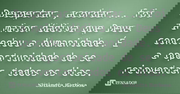 Despertar, acordar... foi a maior dádiva que Deus concedeu a humanidade. É a oportunidade de se reinventar todos os dias.... Frase de Sirlandra Barbosa.