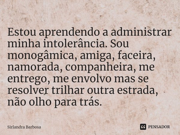 ⁠Estou aprendendo a administrar minha intolerância. Sou monogâmica, amiga, faceira, namorada, companheira, me entrego, me envolvo mas se resolver trilhar outra ... Frase de Sirlandra Barbosa.