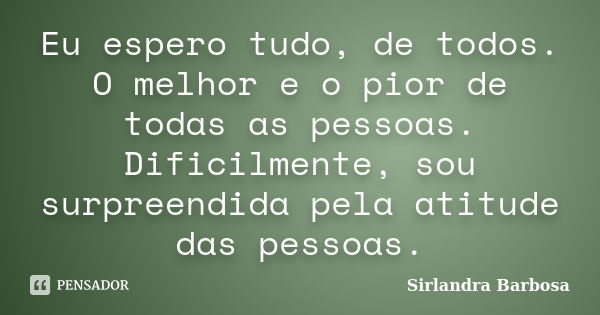 Eu espero tudo, de todos. O melhor e o pior de todas as pessoas. Dificilmente, sou surpreendida pela atitude das pessoas.... Frase de Sirlandra Barbosa.